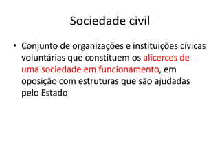 Sociedade civil
• Conjunto de organizações e instituições cívicas
voluntárias que constituem os alicerces de
uma sociedade em funcionamento, em
oposição com estruturas que são ajudadas
pelo Estado
 