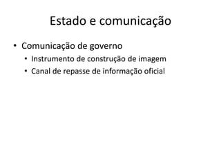Estado e comunicação
• Comunicação de governo
• Instrumento de construção de imagem
• Canal de repasse de informação oficial
 