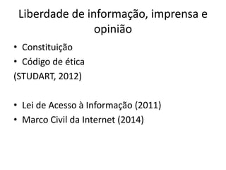 Liberdade de informação, imprensa e
opinião
• Constituição
• Código de ética
(STUDART, 2012)
• Lei de Acesso à Informação (2011)
• Marco Civil da Internet (2014)
 