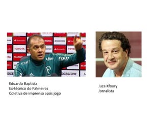 Eduardo Baptista
Ex-técnico do Palmeiras
Coletiva de imprensa após jogo
Juca Kfoury
Jornalista
 