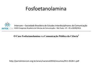 Fosfoetanolamina
http://portalintercom.org.br/anais/nacional2016/resumos/R11-0128-1.pdf
 
