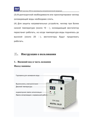 ООО Гуанчжоу TEYU по производству электромеханической продукции
(3) В долгосрочной необходимости или транспортировки чиллер
охлаждающей воды необходимо слить.
(4) Для защиты нагревательных устройств, чиллер при более
низкой температуре (около 10 ℃ ), охлаждающий вентилятор
перестанет работать, но когда температура воды поднялась до
высокой (около 20 ℃ ), вентиляторы будут продолжать
работать.
三、 Инструкция о пользовании
1、Внешний вид и часть названия
Фасад машины
 