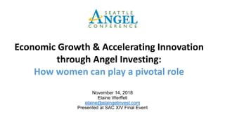 November 14, 2018
Elaine Werffeli
elaine@elaingelinvest.com
Presented at SAC XIV Final Event
Economic Growth & Accelerating Innovation
through Angel Investing:
How women can play a pivotal role
 