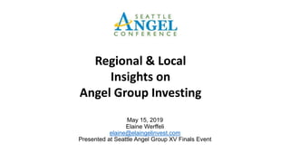 May 15, 2019
Elaine Werffeli
elaine@elaingelinvest.com
Presented at Seattle Angel Group XV Finals Event
Regional & Local
Insights on
Angel Group Investing
 