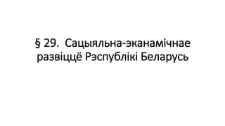 § 29. Сацыяльна-эканамічнае
развіццё Рэспублікі Беларусь
 
