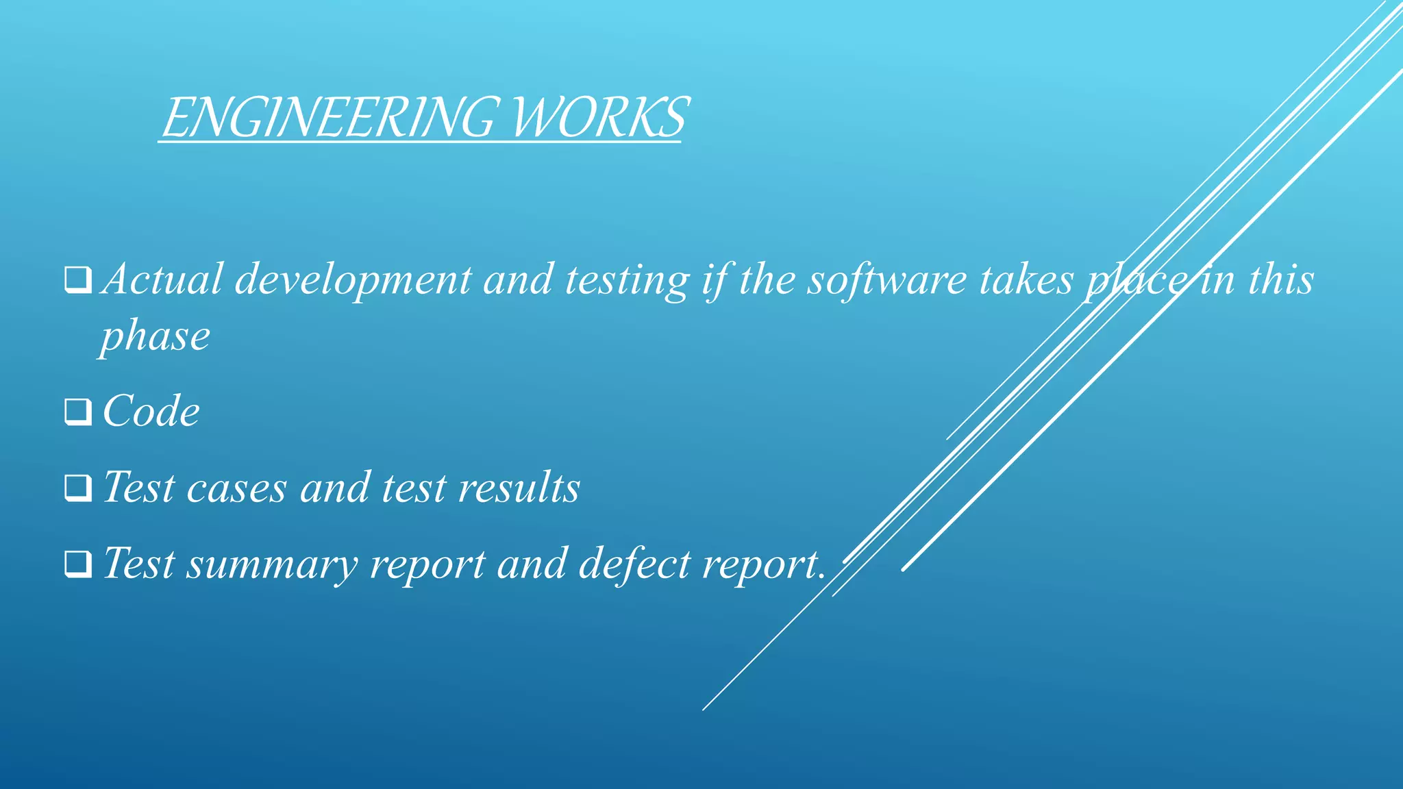 ENGINEERING WORKS
 Actual development and testing if the software takes place in this
phase
 Code
 Test cases and test results
 Test summary report and defect report.
 