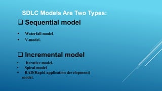  Sequential model
 Waterfall model.
 V-model.
 Incremental model
• Iterative model.
• Spiral model
 RAD(Rapid application development)
model.
SDLC Models Are Two Types:
 