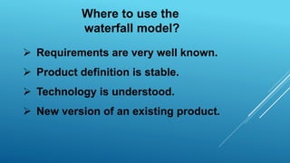 Where to use the
waterfall model?
 Requirements are very well known.
 Product definition is stable.
 Technology is understood.
 New version of an existing product.
 