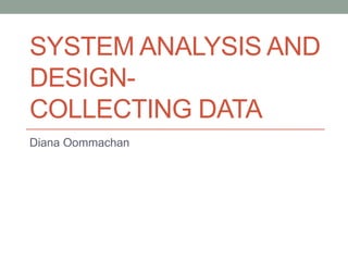 SYSTEM ANALYSIS AND
DESIGN-
COLLECTING DATA
Diana Oommachan
 