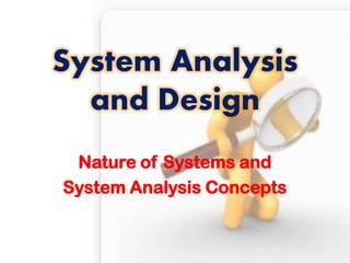 System Analysis and Design 
Nature of Systems and 
System Analysis Concepts  