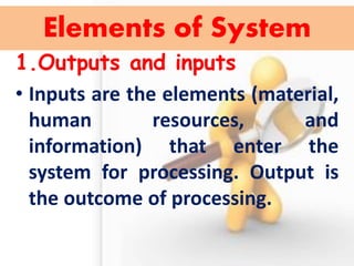 Elements of System 
1.Outputs and inputs 
•Inputs are the elements (material, human resources, and information) that enter the system for processing. Output is the outcome of processing.  