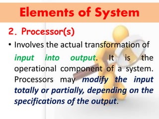 2. Processor(s) 
•Involves the actual transformation of 
input into output. It is the operational component of a system. Processors may modify the input totally or partially, depending on the specifications of the output. 
Elements of System  