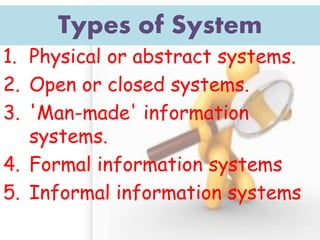 Types of System 
1.Physical or abstract systems. 
2.Open or closed systems. 
3.'Man-made' information systems. 
4.Formal information systems 
5.Informal information systems  