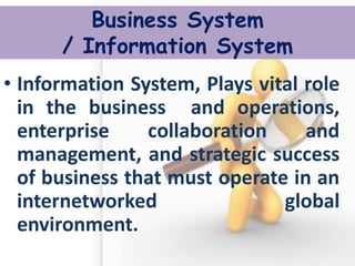•Information System, Plays vital role in the business and operations, enterprise collaboration and management, and strategic success of business that must operate in an internetworked global environment. 
Business System / Information System  