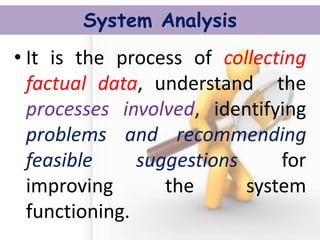 System Analysis 
•It is the process of collecting factual data, understand the processes involved, identifying problems and recommending feasible suggestions for improving the system functioning.  