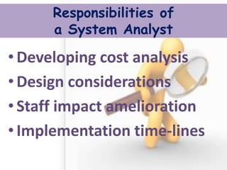 Responsibilities of a System Analyst 
•Developing cost analysis 
•Design considerations 
•Staff impact amelioration 
•Implementation time-lines  