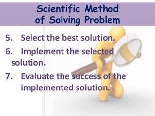 Scientific Method of Solving Problem 
5. Select the best solution. 
6. Implement the selected solution. 
7. Evaluate the success of the implemented solution. 
 