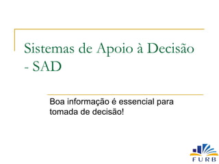 Sistemas de Apoio à Decisão
- SAD
Boa informação é essencial para
tomada de decisão!
 
