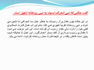 ‫الف‬-‫است‬ ‫ناچيز‬ ‫رودخانه‬ ‫دبي‬ ‫به‬ ‫نسبت‬ ‫انحراف‬ ‫دبي‬ ‫كه‬ ‫حالتي‬.
‫مت‬ ‫نشتين‬ ‫تته‬ ‫انحرافتي‬ ‫ستد‬ ‫عمل‬ ‫خاطر‬ ‫به‬ ‫رسوبات‬ ‫از‬ ‫مقداري‬ ‫چون‬ ‫حالت‬ ‫اين‬ ‫در‬‫ي‬
‫نتدرت‬ ‫همان‬ ‫آب‬ ‫بنابراين‬ ،‫كند‬ ‫نمي‬ ‫تغييري‬ ‫تقريبا‬ ‫رودخانه‬ ‫دبي‬ ‫و‬ ‫شوند‬‫شستشتوي‬
‫است‬ ‫شده‬ ‫كم‬ ‫آن‬ ‫رسوب‬ ‫مقدار‬ ‫ولي‬ ،‫دارد‬ ‫را‬ ‫خود‬ ‫نبلي‬.‫شتود‬ ‫متي‬ ‫موجتب‬ ‫امتر‬ ‫اين‬
‫ويترد‬ ‫انجتام‬ ‫بستتر‬ ‫كتف‬ ‫از‬ ‫بترداري‬ ‫رستوب‬ ‫مقتداري‬ ‫تا‬.‫شت‬ ‫جائيكته‬ ‫تتا‬ ‫عمتل‬ ‫ايتن‬‫يب‬
‫ي‬ ‫مي‬ ‫ادامه‬ ،‫شود‬ ‫كم‬ ‫رودخانه‬ ‫حمل‬ ‫ندرت‬ ‫نتيجه‬ ‫در‬ ‫و‬ ‫يافته‬ ‫كاهش‬ ‫دست‬ ‫پايين‬‫ابد‬.
 