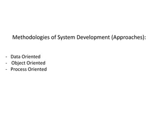 Methodologies of System Development (Approaches):
- Data Oriented
- Object Oriented
- Process Oriented
 
