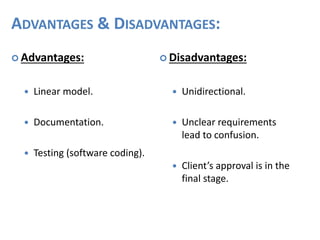 ADVANTAGES & DISADVANTAGES:
 Advantages:
 Linear model.
 Documentation.
 Testing (software coding).
 Disadvantages:
 Unidirectional.
 Unclear requirements
lead to confusion.
 Client’s approval is in the
final stage.
 