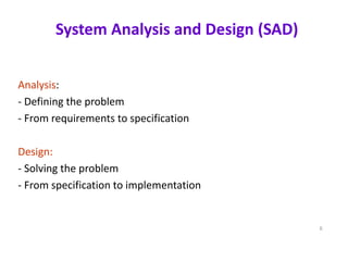 System Analysis and Design (SAD)
Analysis:
- Defining the problem
- From requirements to specification
Design:
- Solving the problem
- From specification to implementation
6
 