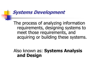 The process of analyzing information
requirements, designing systems to
meet those requirements, and
acquiring or building these systems.
Also known as: Systems Analysis
and Design
Systems Development
 
