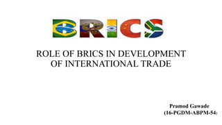 ROLE OF BRICS IN DEVELOPMENT
OF INTERNATIONAL TRADE
Pramod Gawade
16-PGDM-ABPM-54
Pramod Gawade
(16-PGDM-ABPM-54)
 