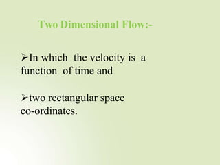 Two Dimensional Flow:-
In which the velocity is a
function of time and
two rectangular space
co-ordinates.
 