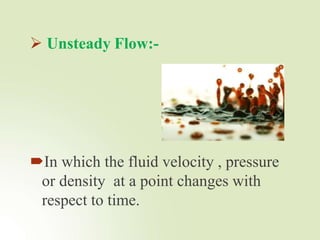  Unsteady Flow:-
In which the fluid velocity , pressure
or density at a point changes with
respect to time.
 