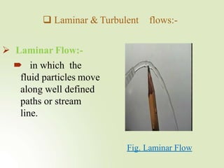  Laminar & Turbulent flows:-
 Laminar Flow:-
 in which the
fluid particles move
along well defined
paths or stream
line.
Fig. Laminar Flow
 