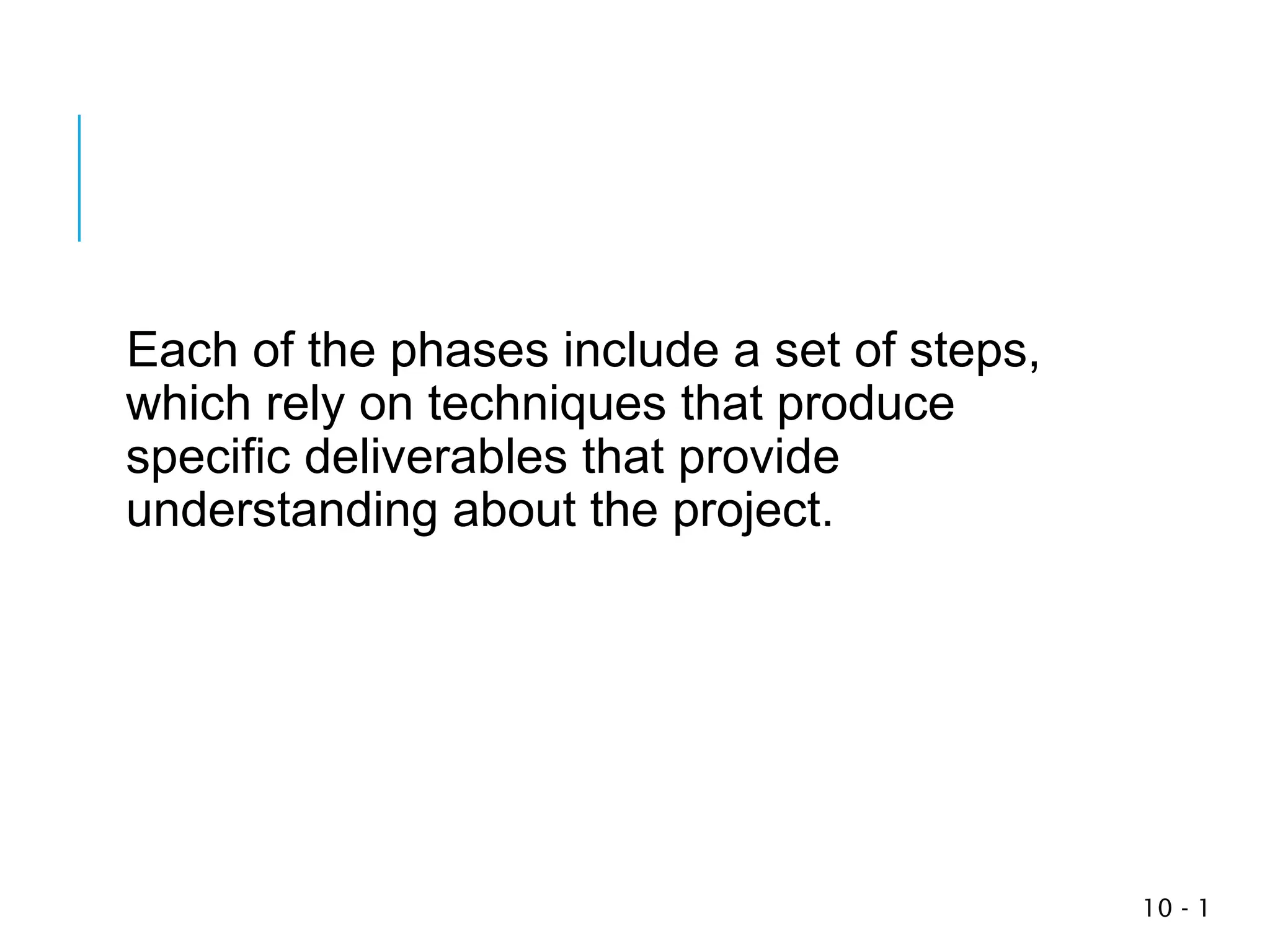 1
-
10
Each of the phases include a set of steps,
which rely on techniques that produce
specific deliverables that provide
understanding about the project.
 