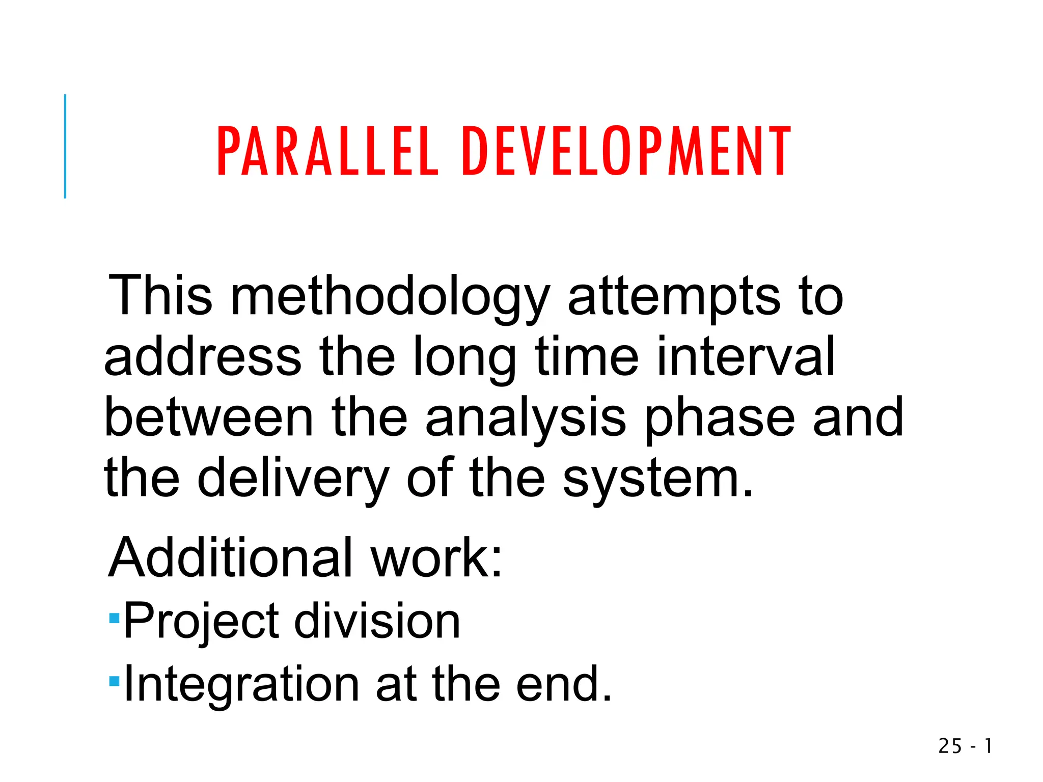 PARALLEL DEVELOPMENT
This methodology attempts to
address the long time interval
between the analysis phase and
the delivery of the system.
Additional work:
Project division
Integration at the end.
1
-
25
 