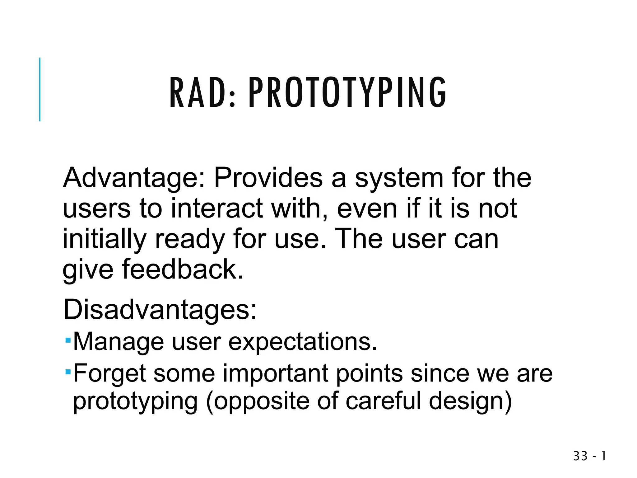 RAD: PROTOTYPING
Advantage: Provides a system for the
users to interact with, even if it is not
initially ready for use. The user can
give feedback.
Disadvantages:
Manage user expectations.
Forget some important points since we are
prototyping (opposite of careful design)
1
-
33
 