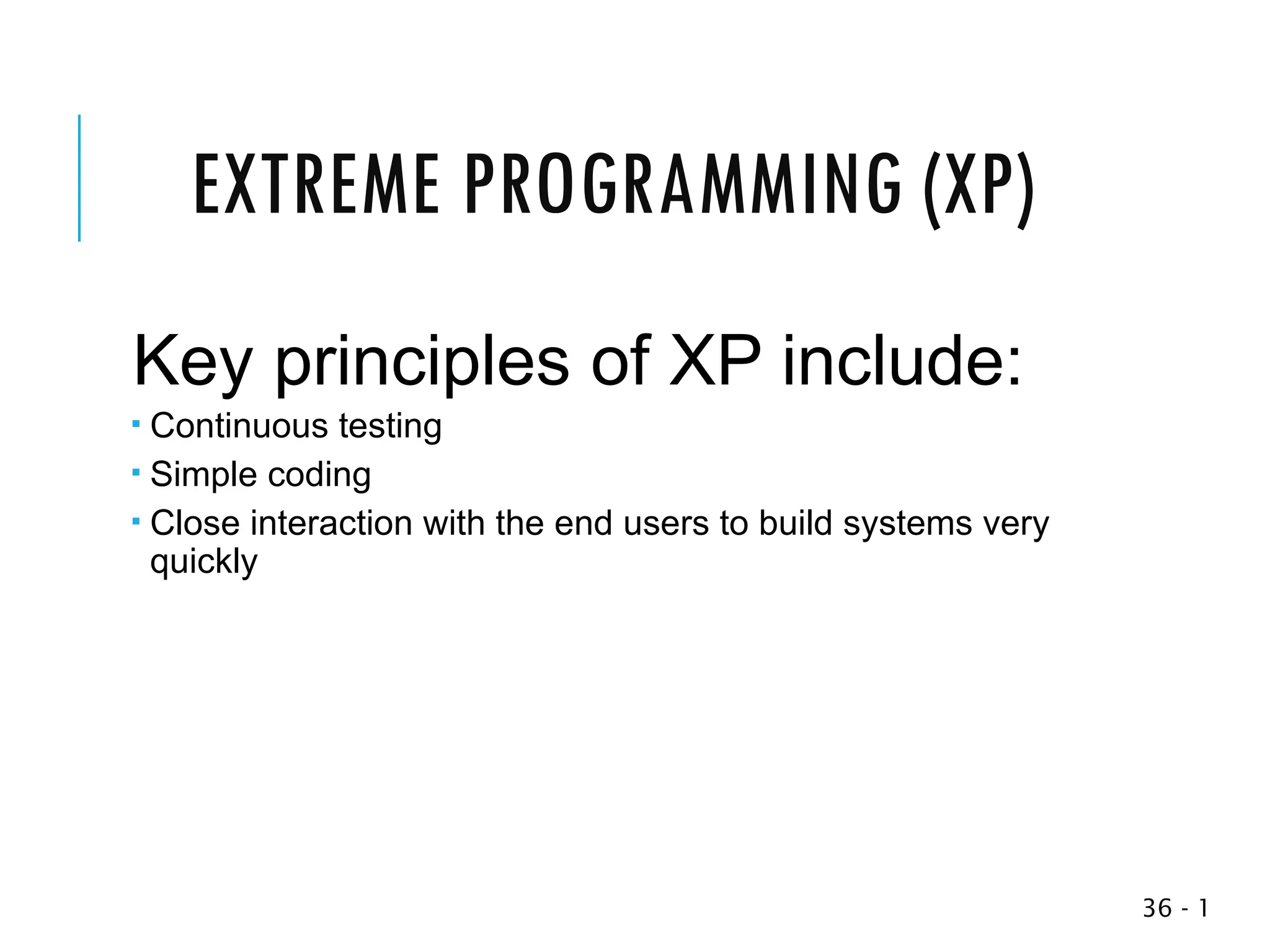 EXTREME PROGRAMMING (XP)
Key principles of XP include:
 Continuous testing
 Simple coding
 Close interaction with the end users to build systems very
quickly
1
-
36
 