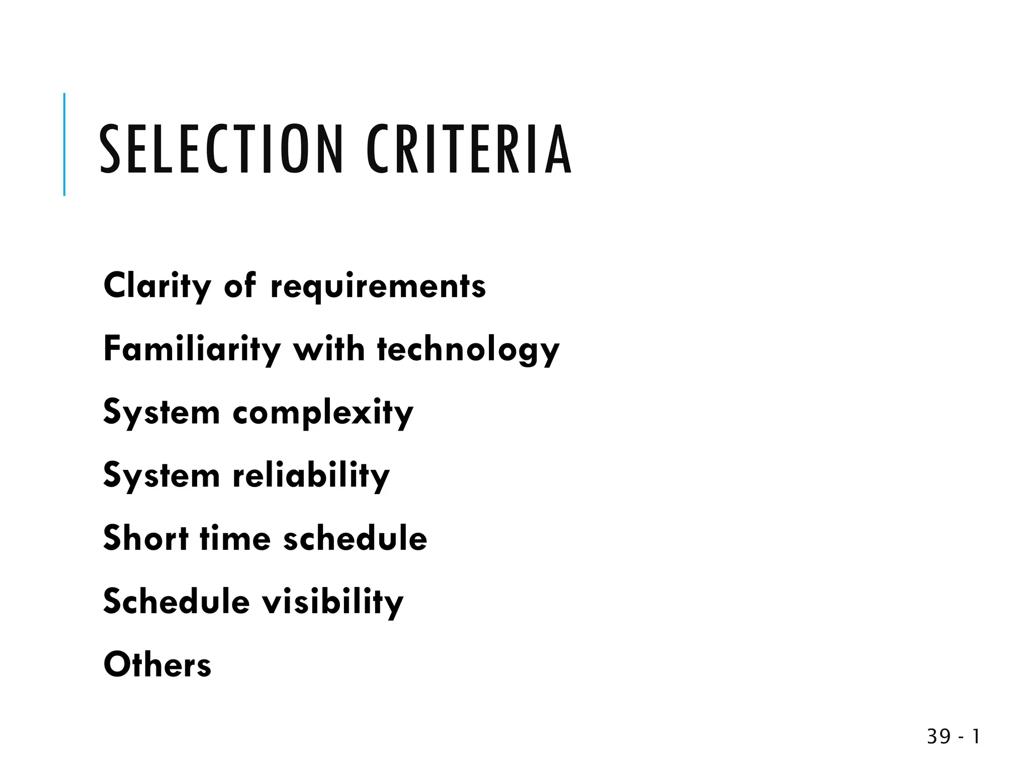 SELECTION CRITERIA
Clarity of requirements
Familiarity with technology
System complexity
System reliability
Short time schedule
Schedule visibility
Others
1
-
39
 