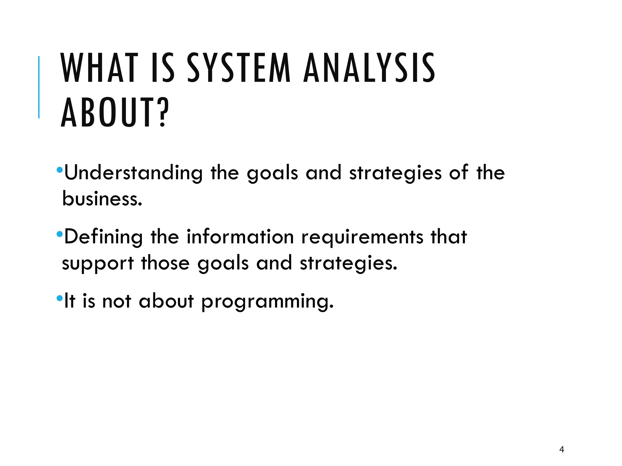 4
WHAT IS SYSTEM ANALYSIS
ABOUT?
•Understanding the goals and strategies of the
business.
•Defining the information requirements that
support those goals and strategies.
•It is not about programming.
 