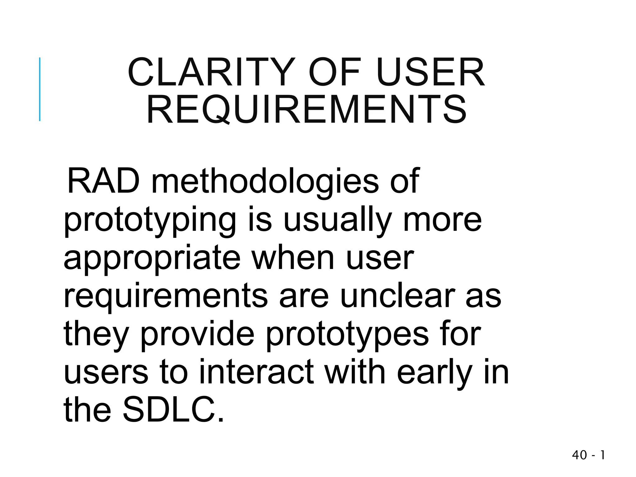 CLARITY OF USER
REQUIREMENTS
RAD methodologies of
prototyping is usually more
appropriate when user
requirements are unclear as
they provide prototypes for
users to interact with early in
the SDLC.
1
-
40
 