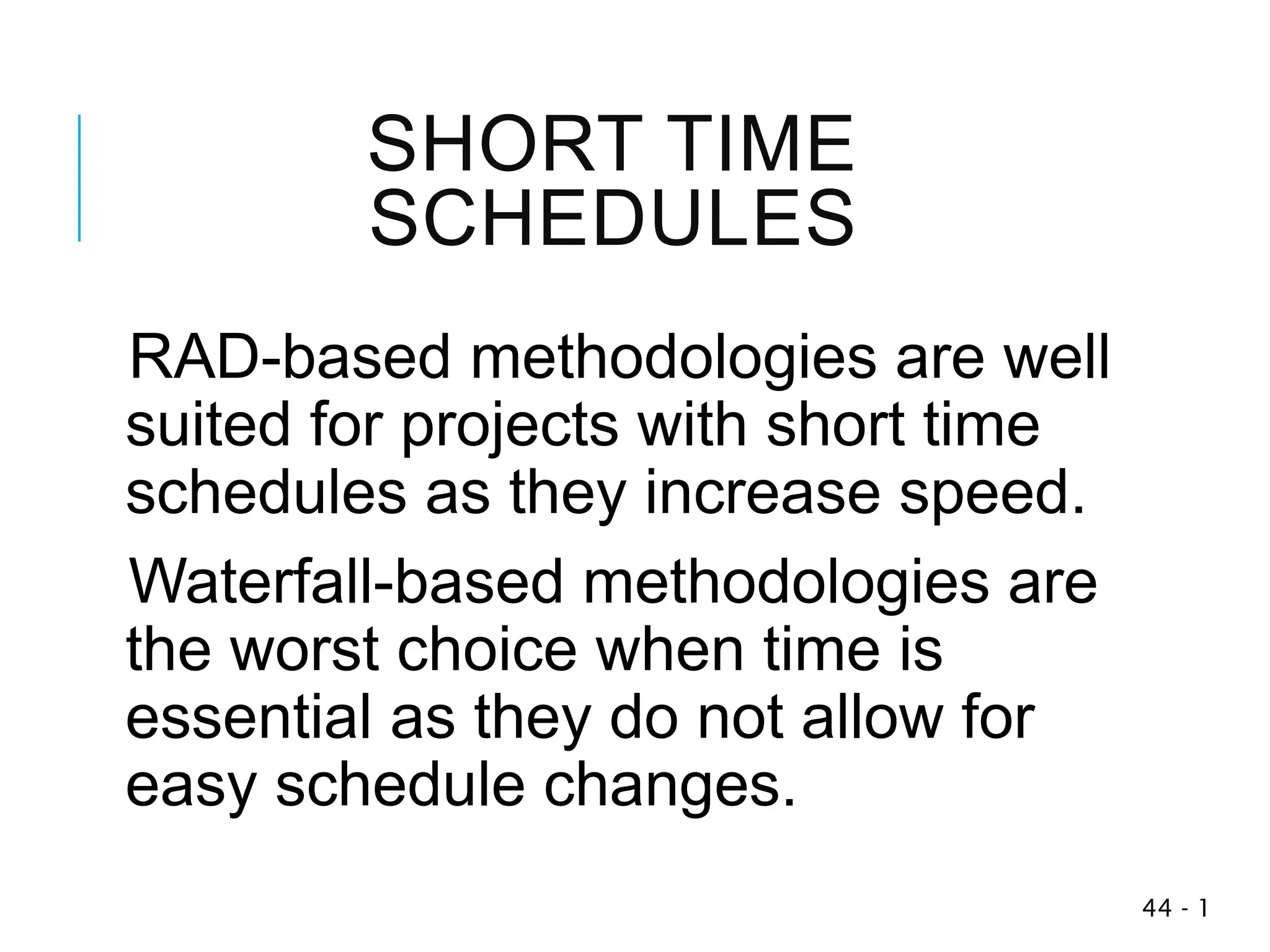 SHORT TIME
SCHEDULES
RAD-based methodologies are well
suited for projects with short time
schedules as they increase speed.
Waterfall-based methodologies are
the worst choice when time is
essential as they do not allow for
easy schedule changes.
1
-
44
 