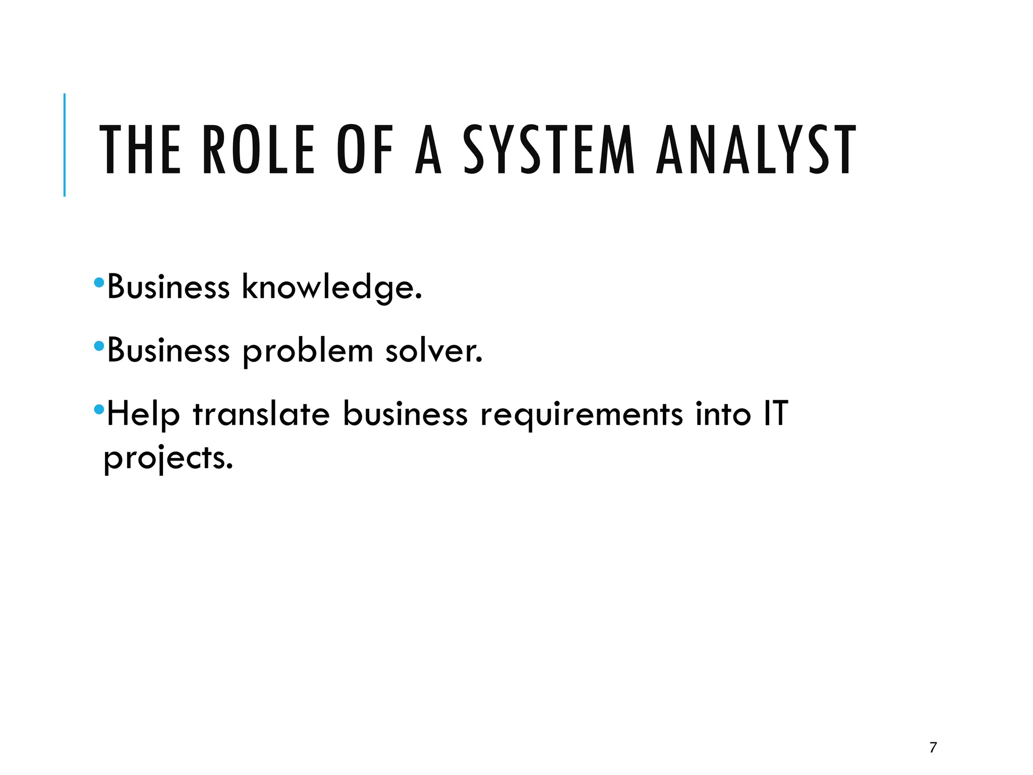 7
THE ROLE OF A SYSTEM ANALYST
•Business knowledge.
•Business problem solver.
•Help translate business requirements into IT
projects.
 