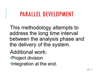 PARALLEL DEVELOPMENT
This methodology attempts to
address the long time interval
between the analysis phase and
the delivery of the system.
Additional work:
Project division
Integration at the end.
1
-
25
 