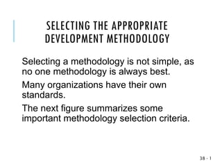 SELECTING THE APPROPRIATE
DEVELOPMENT METHODOLOGY
Selecting a methodology is not simple, as
no one methodology is always best.
Many organizations have their own
standards.
The next figure summarizes some
important methodology selection criteria.
1
-
38
 