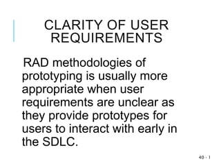 CLARITY OF USER
REQUIREMENTS
RAD methodologies of
prototyping is usually more
appropriate when user
requirements are unclear as
they provide prototypes for
users to interact with early in
the SDLC.
1
-
40
 