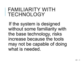 FAMILIARITY WITH
TECHNOLOGY
If the system is designed
without some familiarity with
the base technology, risks
increase because the tools
may not be capable of doing
what is needed.
1
-
41
 