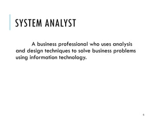 6
SYSTEM ANALYST
A business professional who uses analysis
and design techniques to solve business problems
using information technology.
 