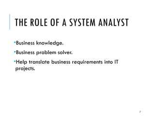 7
THE ROLE OF A SYSTEM ANALYST
•Business knowledge.
•Business problem solver.
•Help translate business requirements into IT
projects.
 