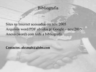 Bibliografia Sites na Internet acessados em nov/2005 Arquivos word/PDF obtidos p/ Google – nov/2005 Anexo (word) com toda a bibliografia Contactos: alexmpb@globo.com 