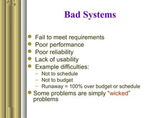 Bad Systems
 Fail to meet requirements
 Poor performance
 Poor reliability
 Lack of usability
 Example difficulties:
– Not to schedule
– Not to budget
– Runaway = 100% over budget or schedule
Some problems are simply “wicked”
problems
 