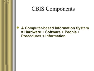CBIS Components
 A Computer-based Information System
= Hardware + Software + People +
Procedures + Information
 