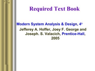 Required Text Book
Modern System Analysis & Design, 4th
Jefferey A. Hoffer, Joey F. George and
Joseph. S. Valacich, Prentice-Hall,
2005
 